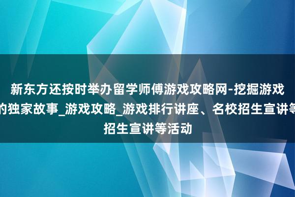 新东方还按时举办留学师傅游戏攻略网-挖掘游戏领域的独家故事_游戏攻略_游戏排行讲座、名校招生宣讲等活动