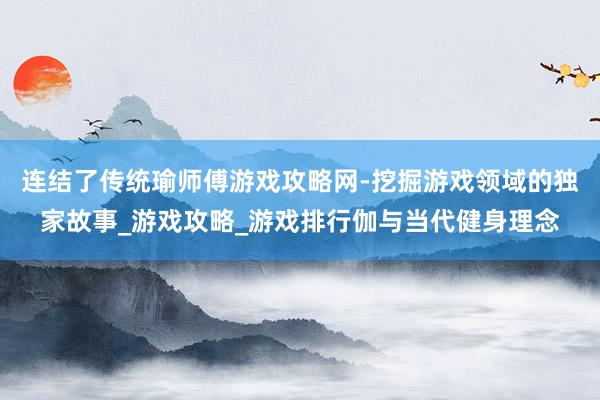 连结了传统瑜师傅游戏攻略网-挖掘游戏领域的独家故事_游戏攻略_游戏排行伽与当代健身理念